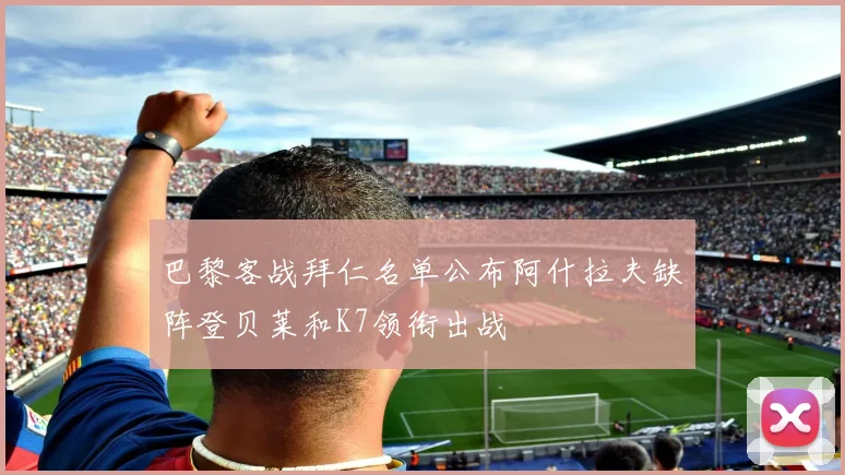 巴黎客战拜仁名单公布阿什拉夫缺阵登贝莱和K7领衔出战