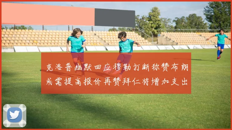 克洛普幽默回应穆勒打断称赞布朗或需提高报价再赞拜仁将增加支出
