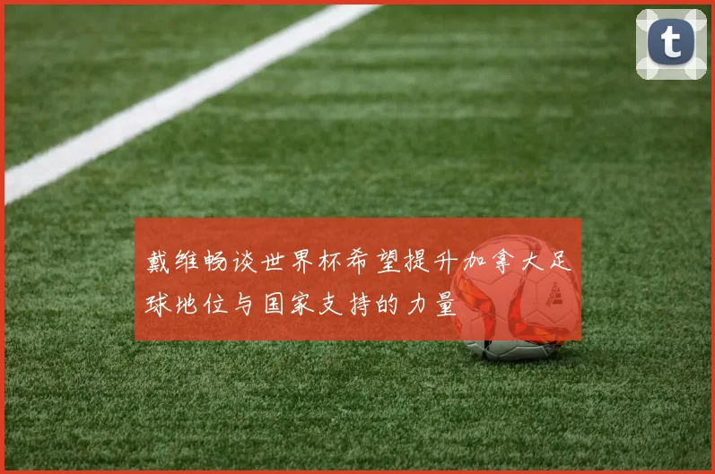 戴维畅谈世界杯希望提升加拿大足球地位与国家支持的力量