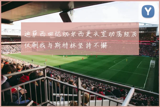 迪萨西回忆切尔西更衣室动荡经历仅剩我与斯特林坚持不懈