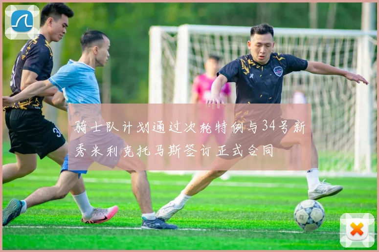 骑士队计划通过次轮特例与34号新秀米利克托马斯签订正式合同
