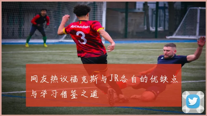 网友热议福克斯与JR各自的优缺点与学习借鉴之道