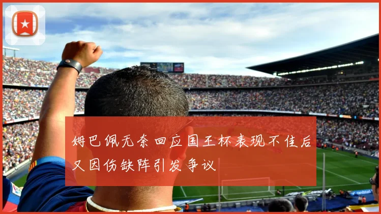 姆巴佩无奈回应国王杯表现不佳后又因伤缺阵引发争议