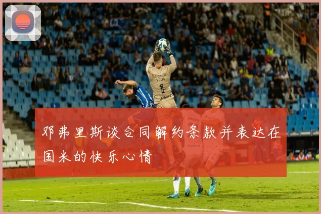 邓弗里斯谈合同解约条款并表达在国米的快乐心情