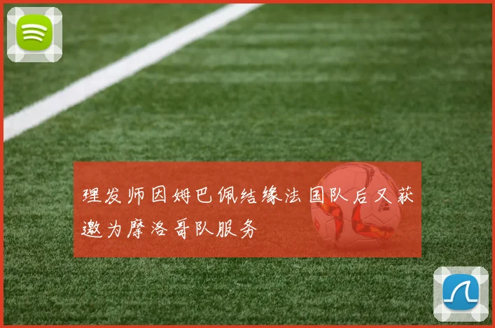 理发师因姆巴佩结缘法国队后又获邀为摩洛哥队服务