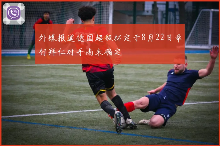 外媒报道德国超级杯定于8月22日举行拜仁对手尚未确定