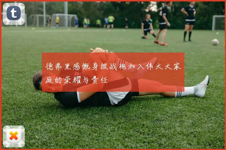 德弗里感慨身披战袍加入伟大大家庭的荣耀与责任