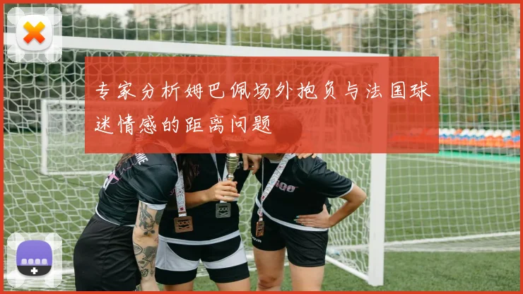 专家分析姆巴佩场外抱负与法国球迷情感的距离问题