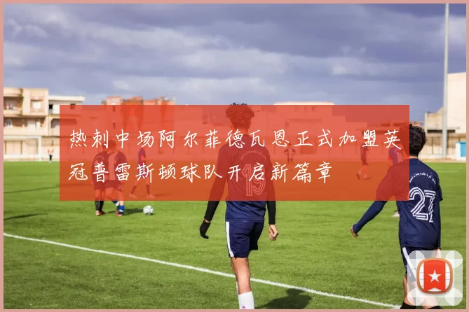 热刺中场阿尔菲德瓦恩正式加盟英冠普雷斯顿球队开启新篇章