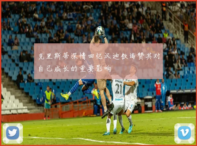 克里斯蒂深情回忆汉迪教诲赞其对自己成长的重要影响