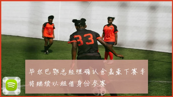 毕尔巴鄂总经理确认余嘉豪下赛季将继续以租借身份参赛