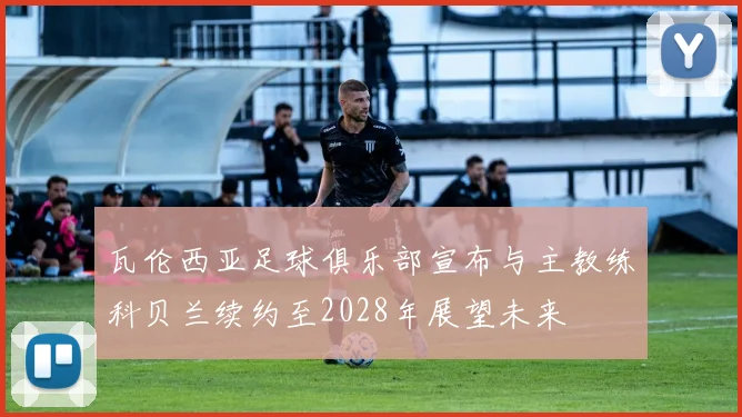 瓦伦西亚足球俱乐部宣布与主教练科贝兰续约至2028年展望未来